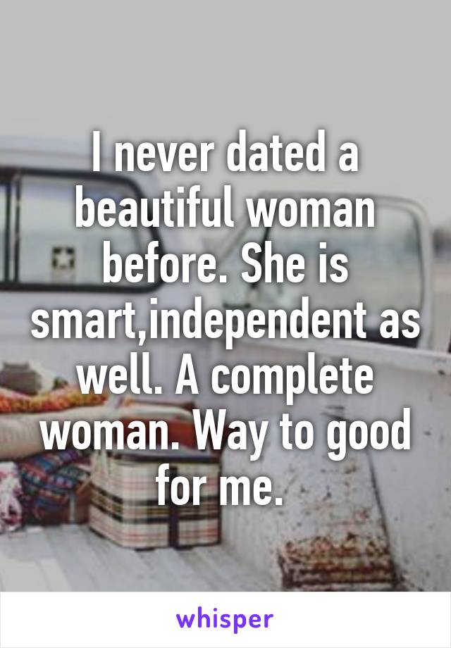 I never dated a beautiful woman before. She is smart,independent as well. A complete woman. Way to good for me. 