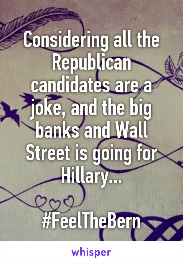 Considering all the Republican candidates are a joke, and the big banks and Wall Street is going for Hillary...

#FeelTheBern