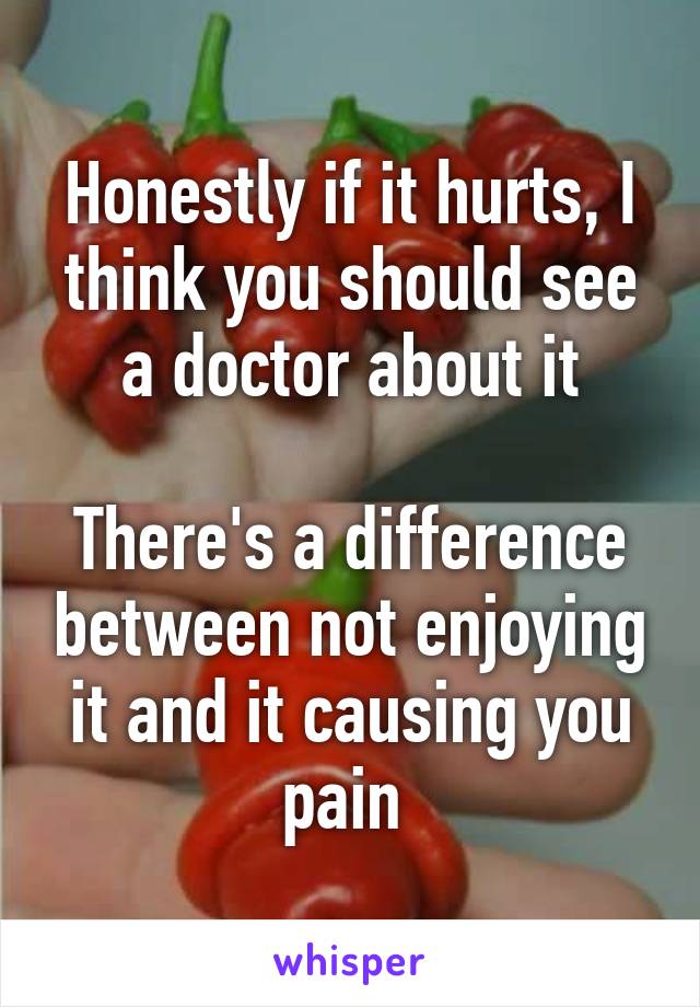 Honestly if it hurts, I think you should see a doctor about it

There's a difference between not enjoying it and it causing you pain 