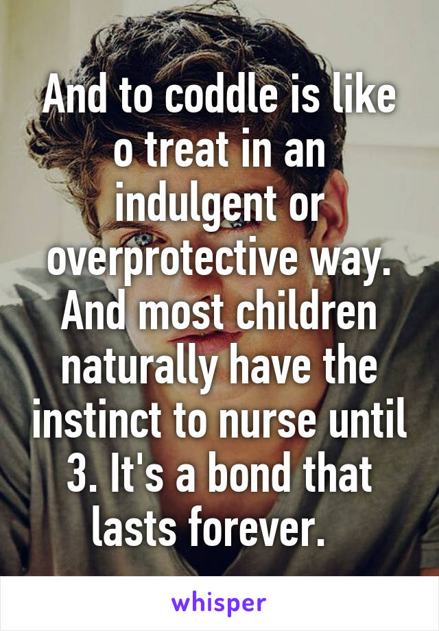 And to coddle is like o treat in an indulgent or overprotective way. And most children naturally have the instinct to nurse until 3. It's a bond that lasts forever.  