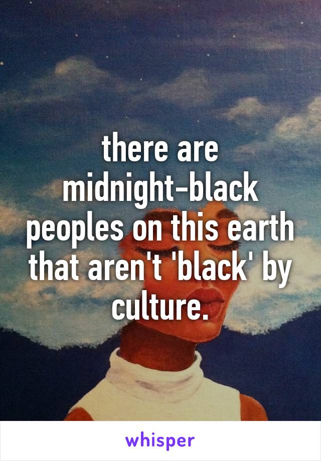 there are midnight-black peoples on this earth that aren't 'black' by culture.