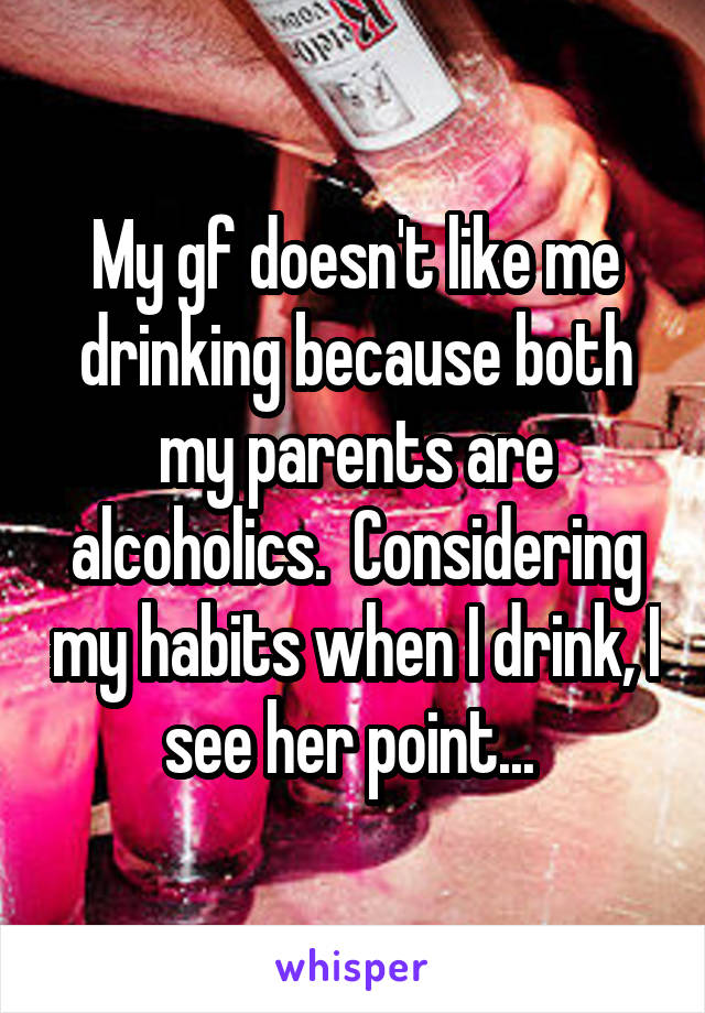 My gf doesn't like me drinking because both my parents are alcoholics.  Considering my habits when I drink, I see her point... 