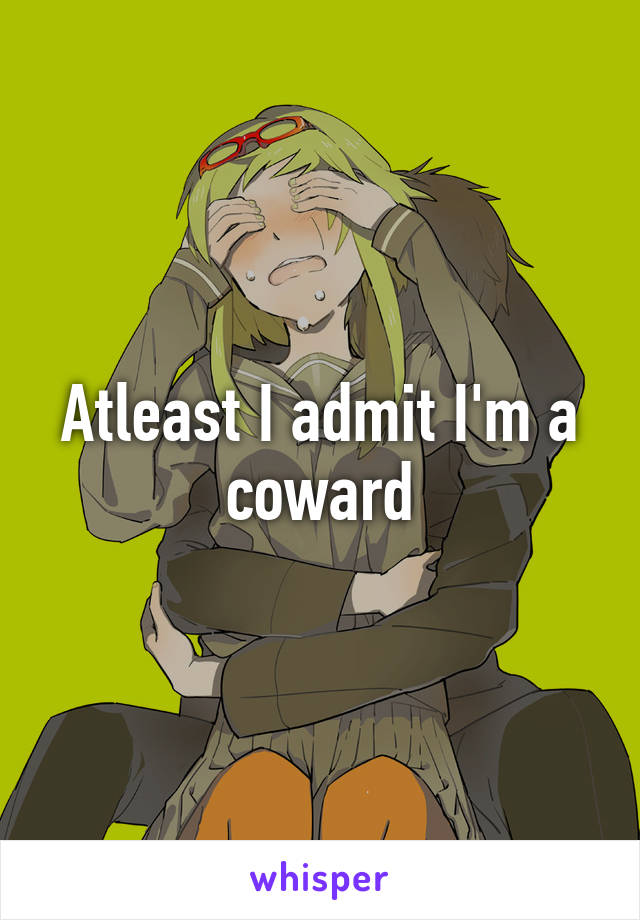 Atleast I admit I'm a coward