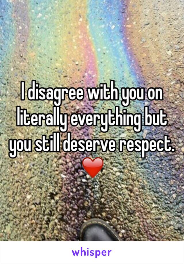 I disagree with you on literally everything but you still deserve respect. ❤️