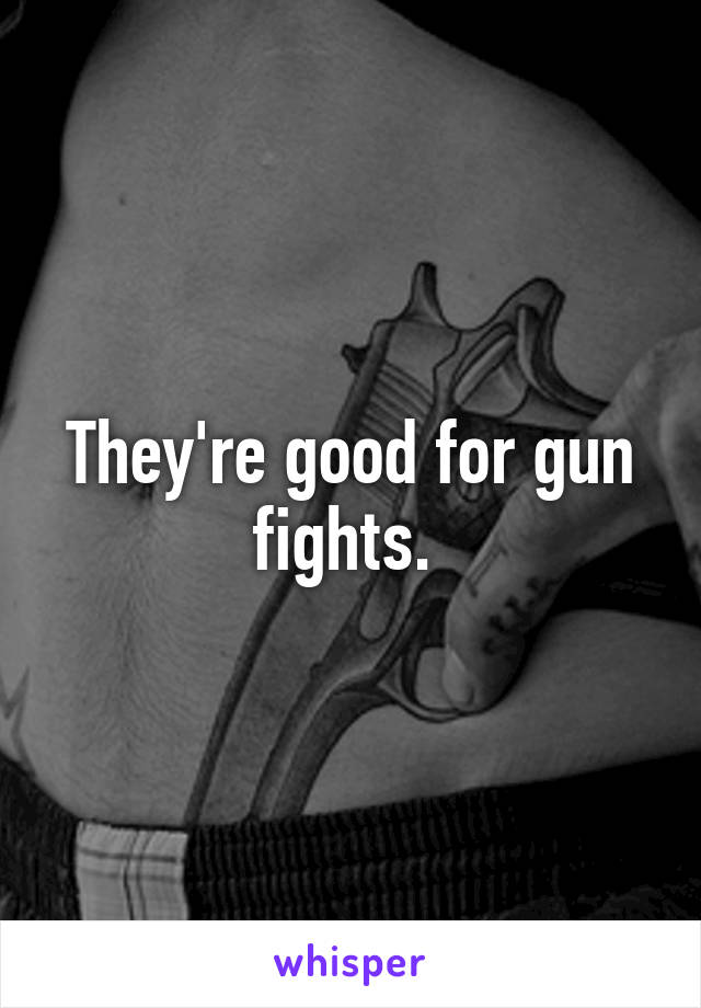 They're good for gun fights. 