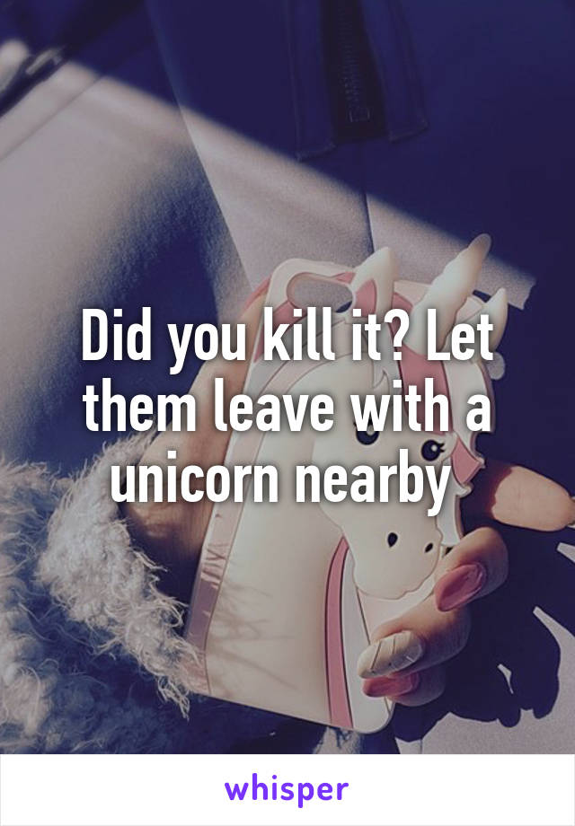 Did you kill it? Let them leave with a unicorn nearby 