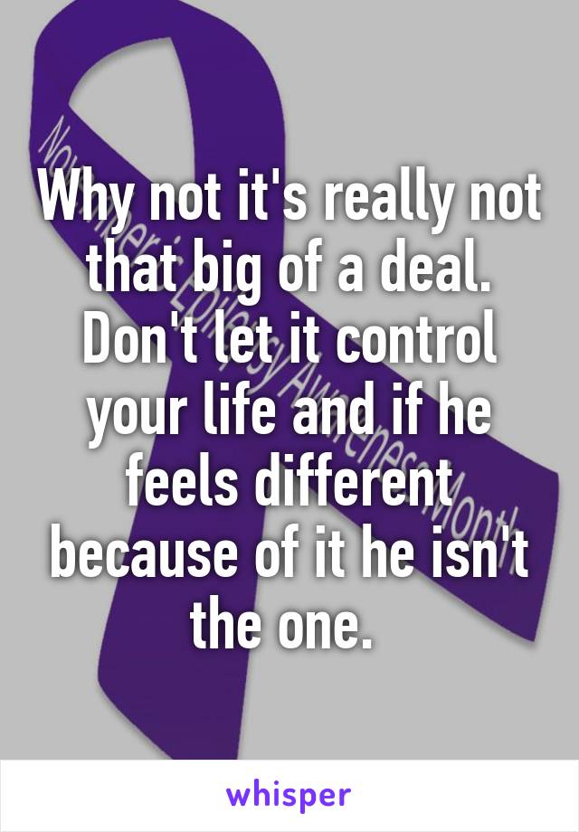 Why not it's really not that big of a deal. Don't let it control your life and if he feels different because of it he isn't the one. 