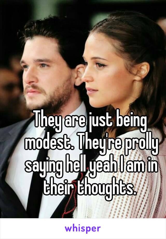 They are just being modest. They're prolly saying hell yeah I am in their thoughts. 