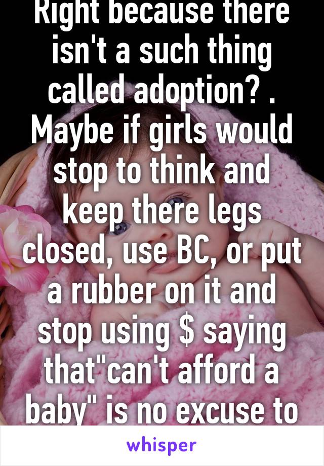 Right because there isn't a such thing called adoption? . Maybe if girls would stop to think and keep there legs closed, use BC, or put a rubber on it and stop using $ saying that"can't afford a baby" is no excuse to kill it !SMDH!!!