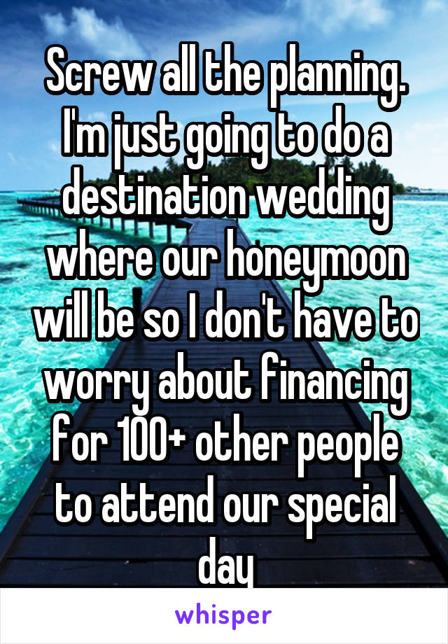 Screw all the planning. I'm just going to do a destination wedding where our honeymoon will be so I don't have to worry about financing for 100+ other people to attend our special day
