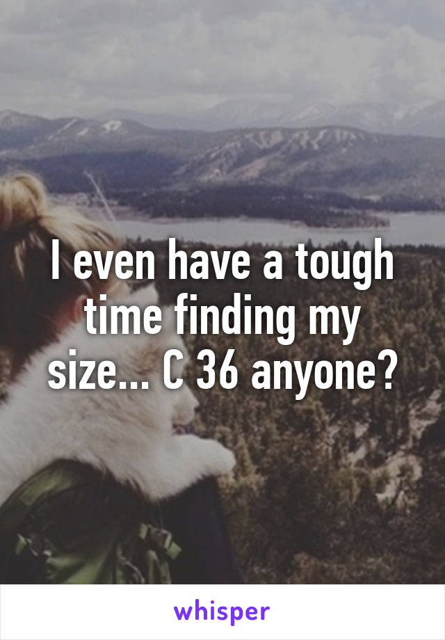 I even have a tough time finding my size... C 36 anyone?