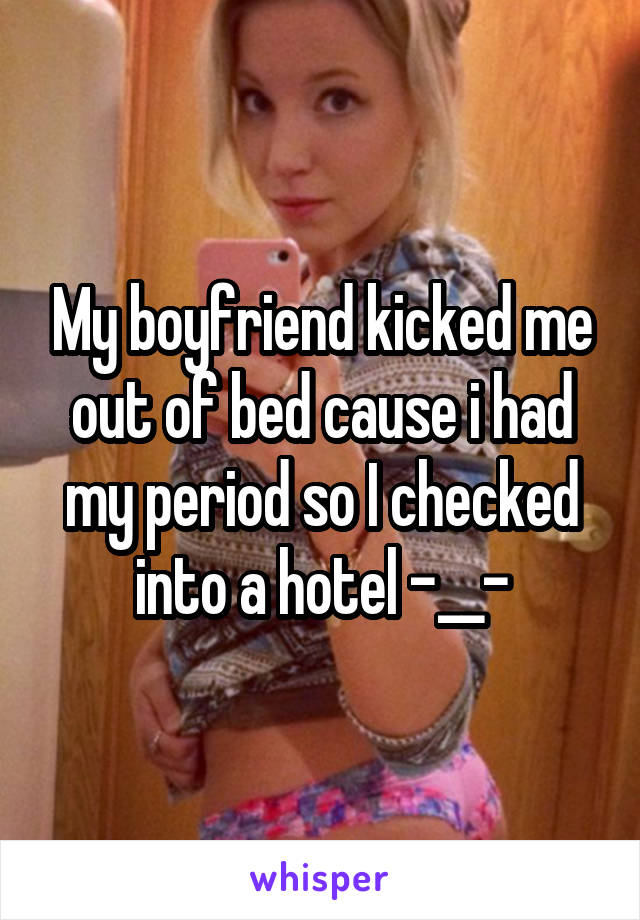 My boyfriend kicked me out of bed cause i had my period so I checked into a hotel -__-