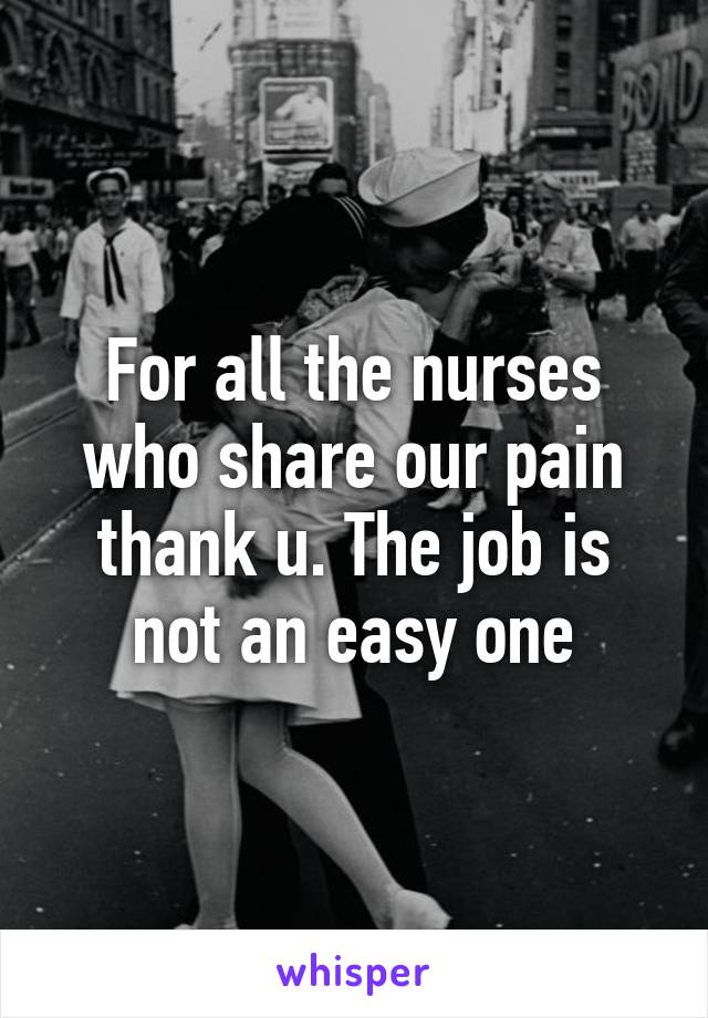 For all the nurses who share our pain thank u. The job is not an easy one