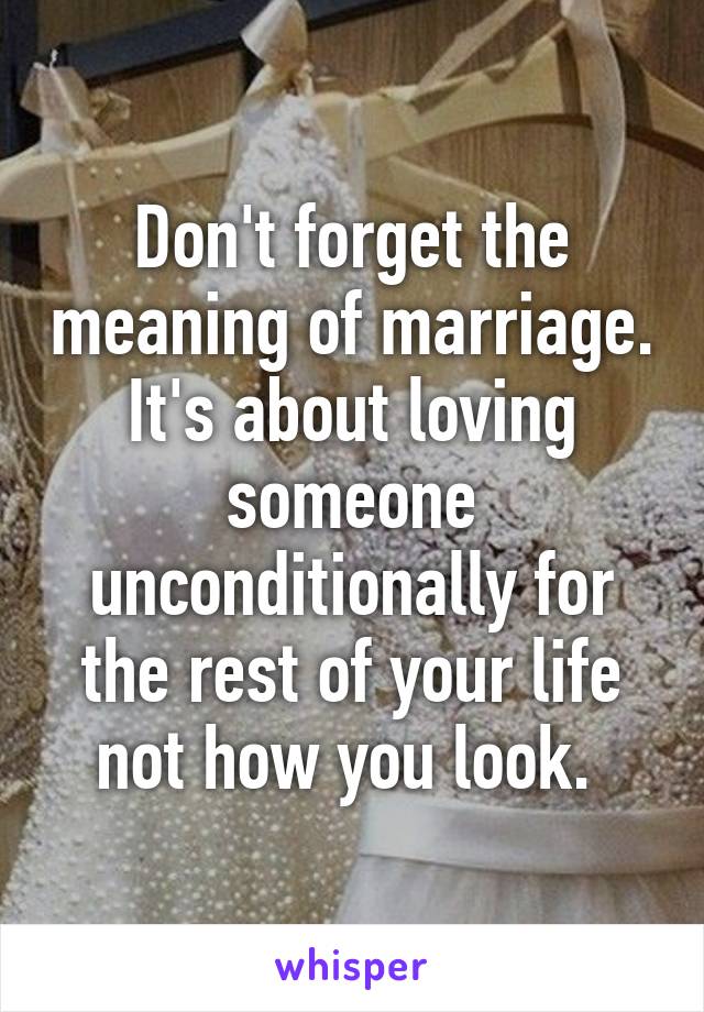 Don't forget the meaning of marriage. It's about loving someone unconditionally for the rest of your life not how you look. 