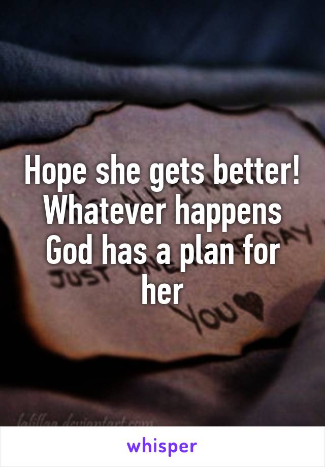 Hope she gets better! Whatever happens God has a plan for her