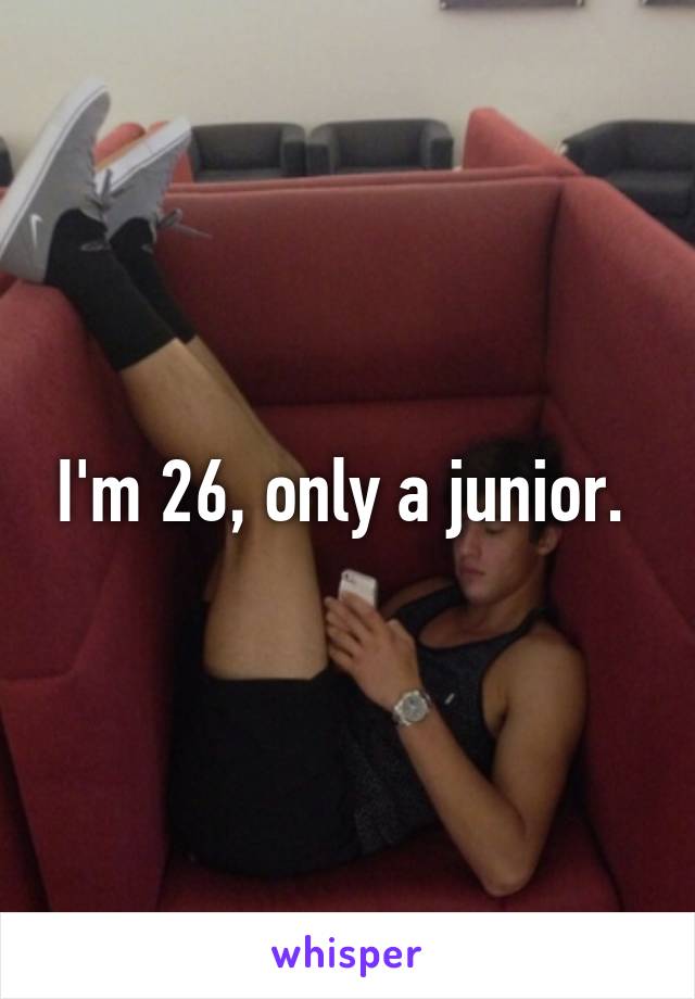 I'm 26, only a junior. 