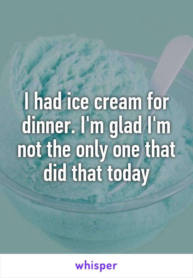 I had ice cream for dinner. I'm glad I'm not the only one that did that today