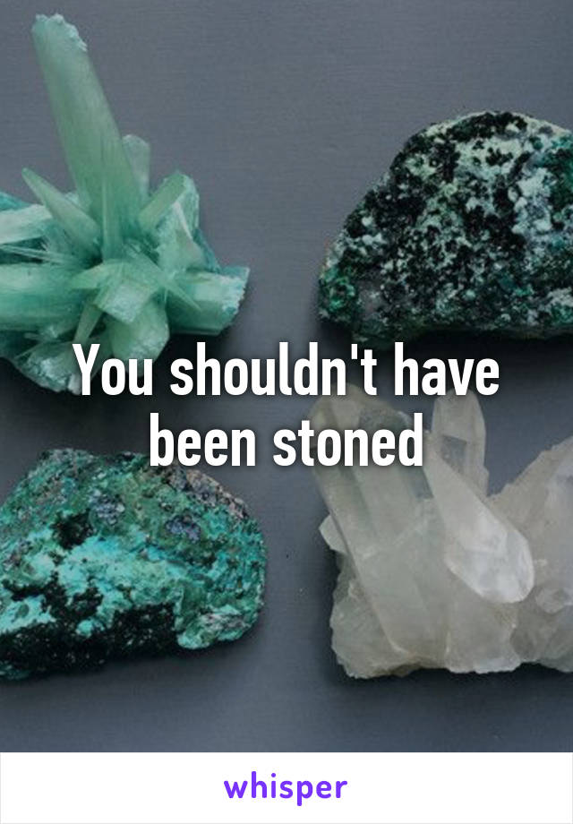 You shouldn't have been stoned