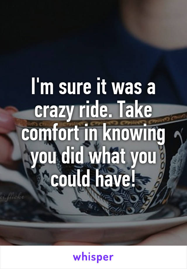 I'm sure it was a crazy ride. Take comfort in knowing you did what you could have!