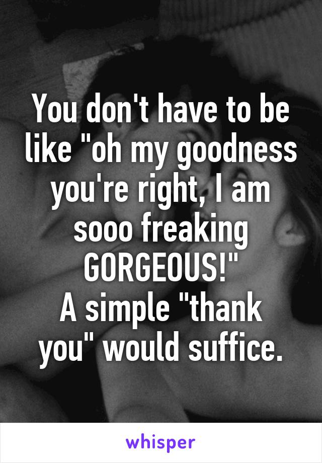 You don't have to be like "oh my goodness you're right, I am sooo freaking GORGEOUS!"
A simple "thank you" would suffice.