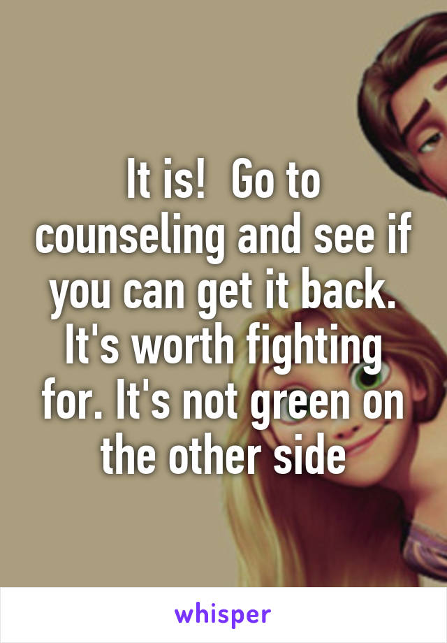 It is!  Go to counseling and see if you can get it back. It's worth fighting for. It's not green on the other side