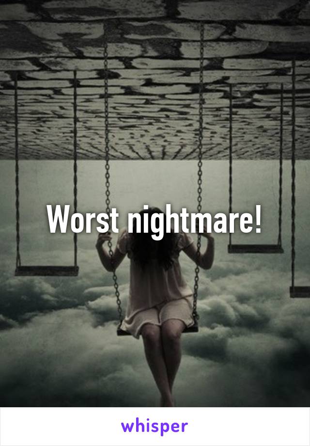 Worst nightmare!