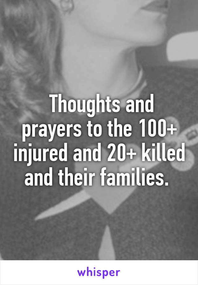  Thoughts and prayers to the 100+ injured and 20+ killed and their families. 