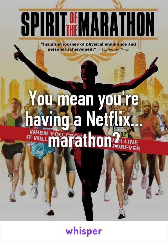 You mean you're having a Netflix... marathon?