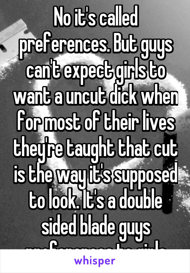 No it's called preferences. But guys can't expect girls to want a uncut dick when for most of their lives they're taught that cut is the way it's supposed to look. It's a double sided blade guys preferences to girls