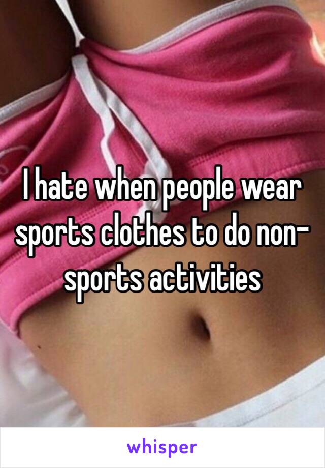 I hate when people wear sports clothes to do non-sports activities 