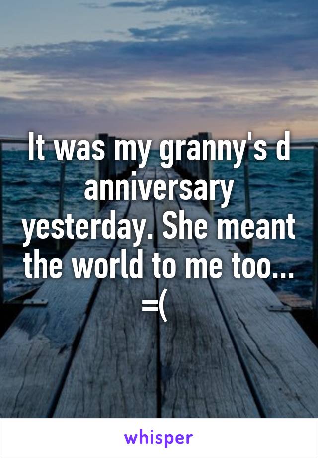 It was my granny's d anniversary yesterday. She meant the world to me too... =( 