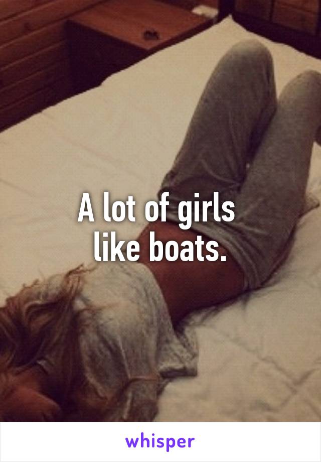 A lot of girls 
like boats.