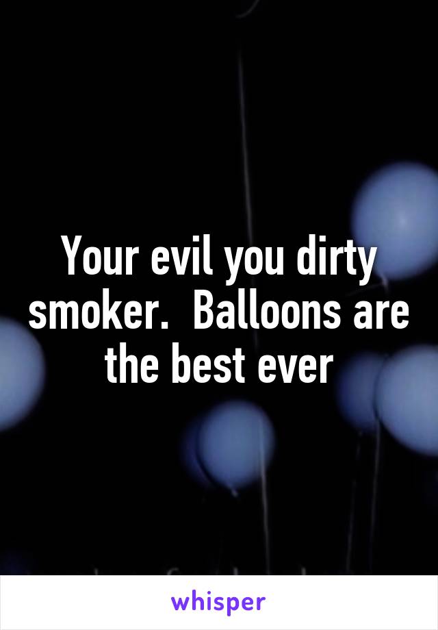 Your evil you dirty smoker.  Balloons are the best ever