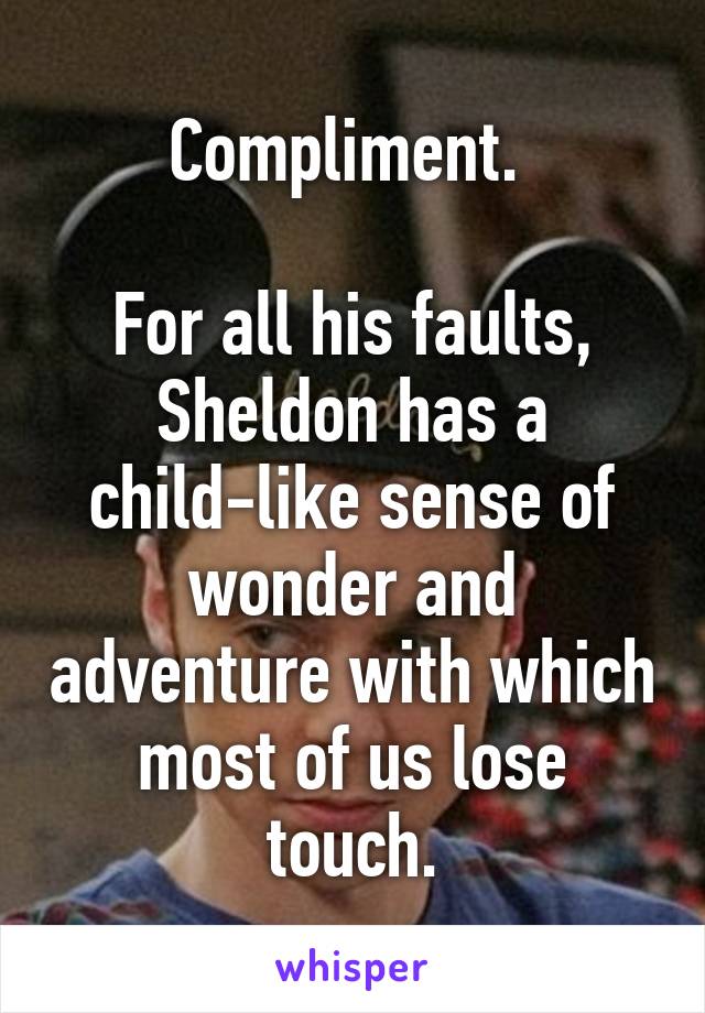 Compliment. 

For all his faults, Sheldon has a child-like sense of wonder and adventure with which most of us lose touch.