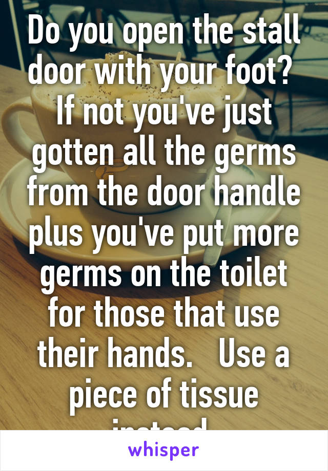 Do you open the stall door with your foot?  If not you've just gotten all the germs from the door handle plus you've put more germs on the toilet for those that use their hands.   Use a piece of tissue instead.