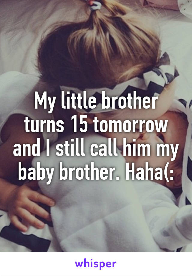 My little brother turns 15 tomorrow and I still call him my baby brother. Haha(: