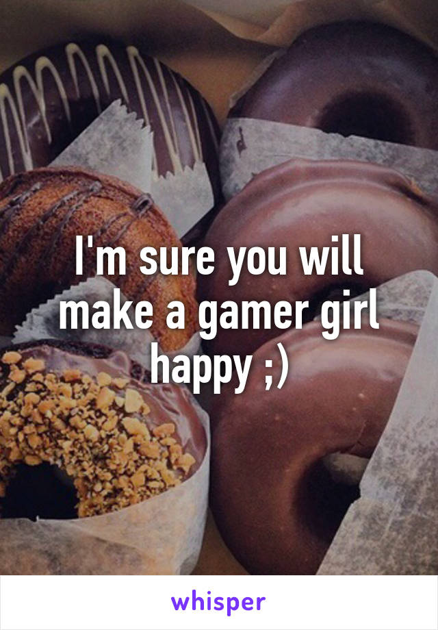 I'm sure you will make a gamer girl happy ;)