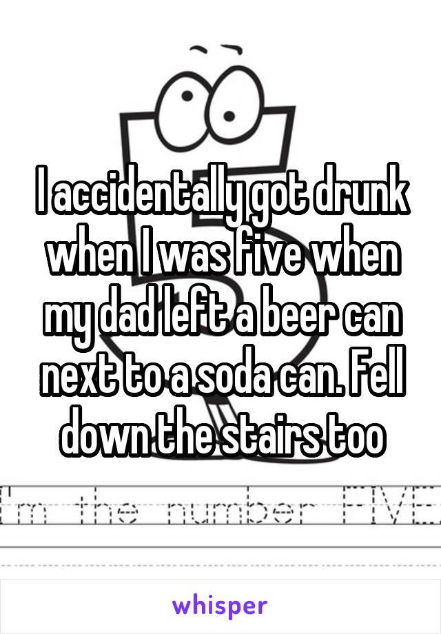 I accidentally got drunk when I was five when my dad left a beer can next to a soda can. Fell down the stairs too
