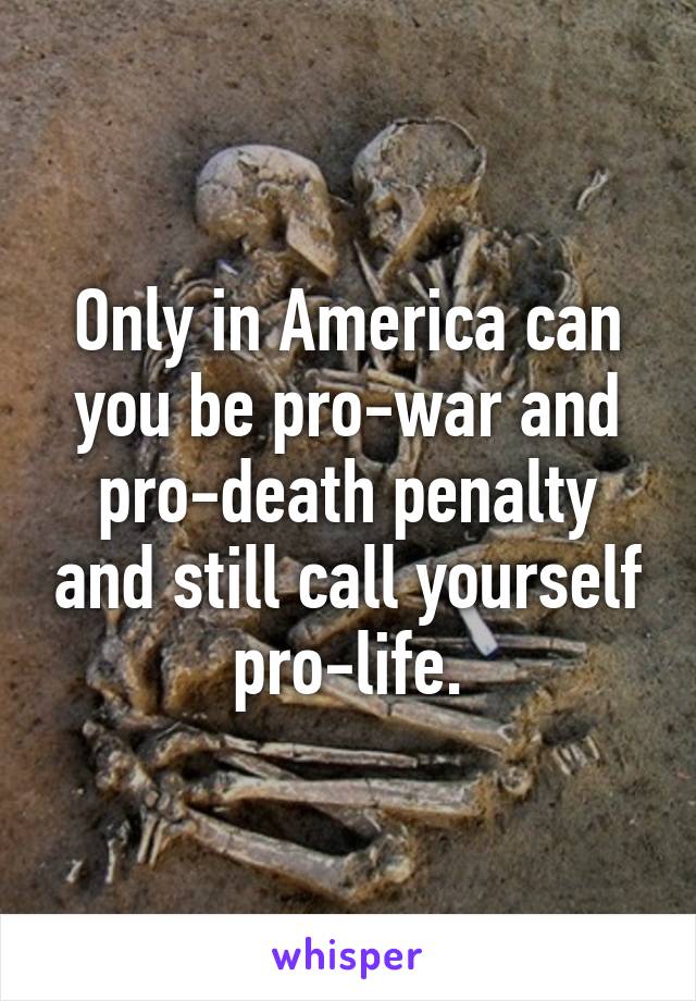 Only in America can you be pro-war and pro-death penalty and still call yourself pro-life.
