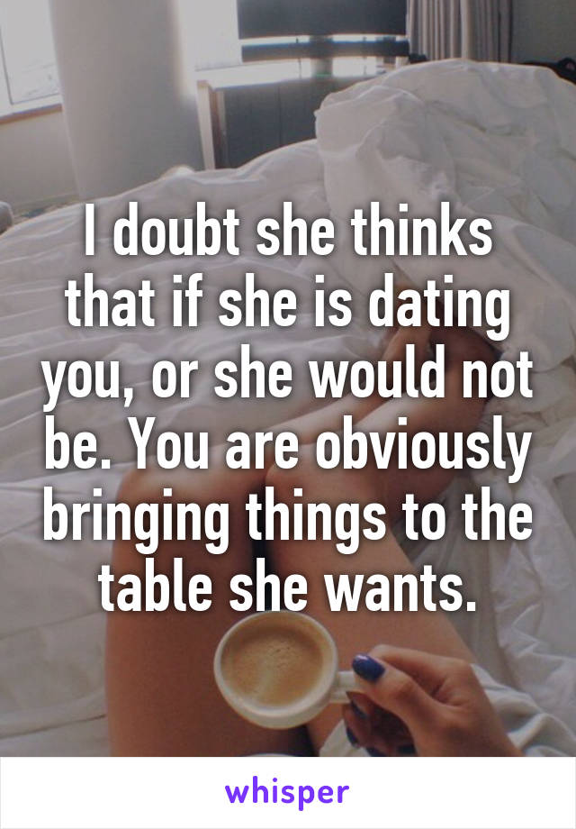 I doubt she thinks that if she is dating you, or she would not be. You are obviously bringing things to the table she wants.