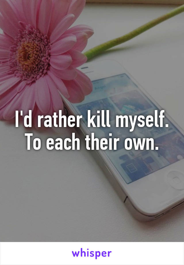 I'd rather kill myself. To each their own.