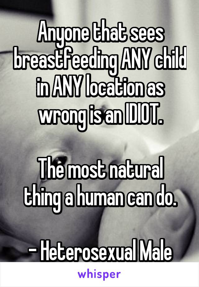 Anyone that sees breastfeeding ANY child in ANY location as wrong is an IDIOT.

The most natural thing a human can do.

- Heterosexual Male