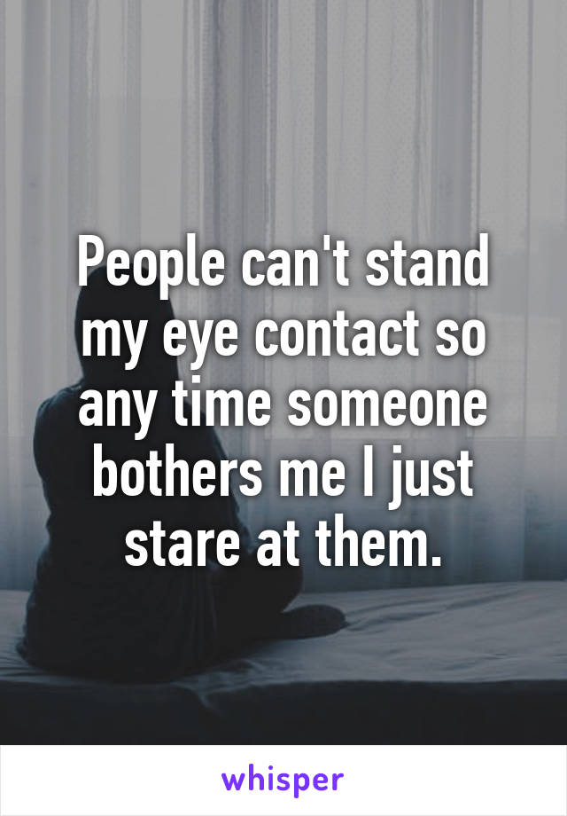 People can't stand my eye contact so any time someone bothers me I just stare at them.