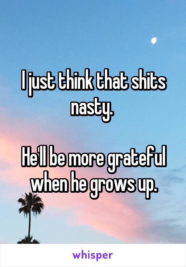 I just think that shits nasty. 

He'll be more grateful when he grows up.