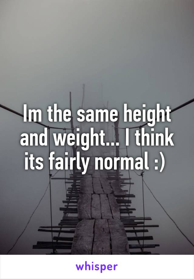 Im the same height and weight... I think its fairly normal :) 