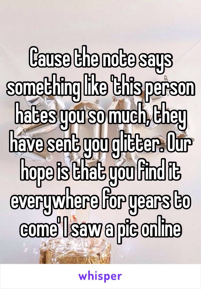 Cause the note says something like 'this person hates you so much, they have sent you glitter. Our hope is that you find it everywhere for years to come' I saw a pic online