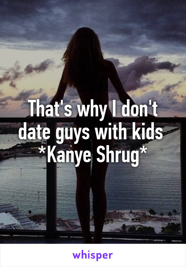 That's why I don't date guys with kids 
*Kanye Shrug*