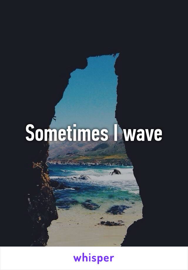 Sometimes I wave