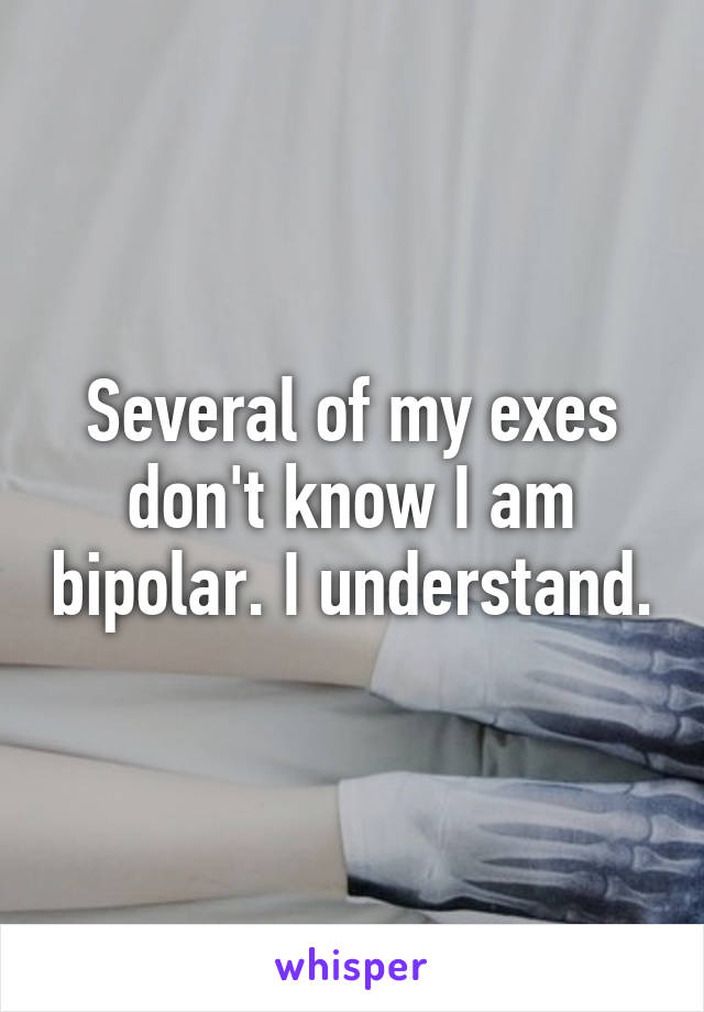 Several of my exes don't know I am bipolar. I understand.