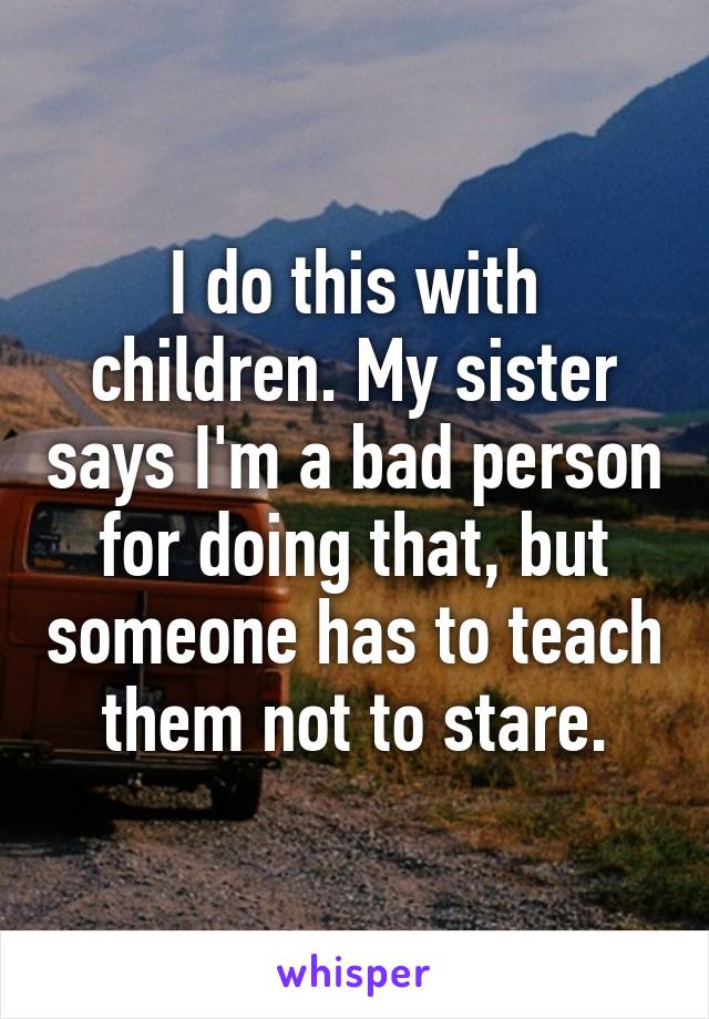 I do this with children. My sister says I'm a bad person for doing that, but someone has to teach them not to stare.